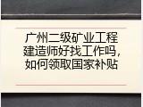 广州二级矿业工程建造师好找工作吗，如何领取国家补贴