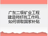 广东二级矿业工程建造师好找工作吗，如何领取国家补贴