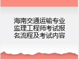海南交通运输专业监理工程师考试报名流程及考试内容