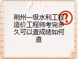 荆州一级水利工程造价工程师考完多久可以查成绩如何查
