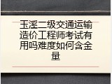 玉溪二级交通运输造价工程师考试有用吗难度如何含金量