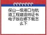 保山一级港口与航道工程建造师证书电子版在哪下载怎么下