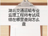 湖北交通运输专业监理工程师考试成绩在哪里查询怎么查