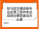 驻马店交通运输专业监理工程师考试成绩在哪里查询怎么查