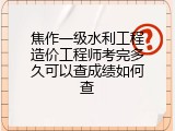焦作一级水利工程造价工程师考完多久可以查成绩如何查