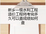 新乡一级水利工程造价工程师考完多久可以查成绩如何查