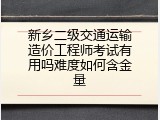新乡二级交通运输造价工程师考试有用吗难度如何含金量
