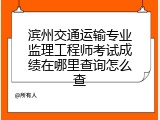 滨州交通运输专业监理工程师考试成绩在哪里查询怎么查