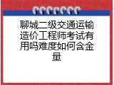 聊城二级交通运输造价工程师考试有用吗难度如何含金量