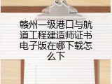 赣州一级港口与航道工程建造师证书电子版在哪下载怎么下