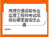 鹰潭交通运输专业监理工程师考试成绩在哪里查询怎么查
