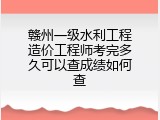 赣州一级水利工程造价工程师考完多久可以查成绩如何查