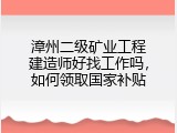 漳州二级矿业工程建造师好找工作吗，如何领取国家补贴