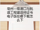 亳州一级港口与航道工程建造师证书电子版在哪下载怎么下