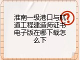 淮南一级港口与航道工程建造师证书电子版在哪下载怎么下
