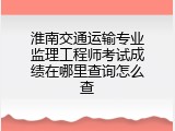 淮南交通运输专业监理工程师考试成绩在哪里查询怎么查