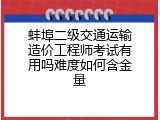 蚌埠二级交通运输造价工程师考试有用吗难度如何含金量