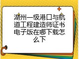 湖州一级港口与航道工程建造师证书电子版在哪下载怎么下
