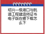 绍兴一级港口与航道工程建造师证书电子版在哪下载怎么下