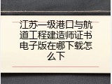 江苏一级港口与航道工程建造师证书电子版在哪下载怎么下