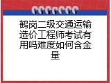 鹤岗二级交通运输造价工程师考试有用吗难度如何含金量