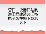 营口一级港口与航道工程建造师证书电子版在哪下载怎么下