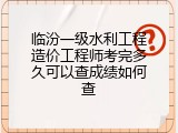 临汾一级水利工程造价工程师考完多久可以查成绩如何查
