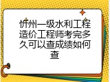 忻州一级水利工程造价工程师考完多久可以查成绩如何查
