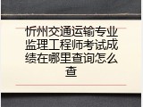 忻州交通运输专业监理工程师考试成绩在哪里查询怎么查