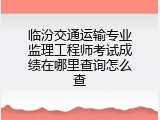 临汾交通运输专业监理工程师考试成绩在哪里查询怎么查