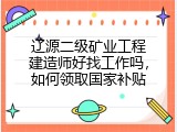 辽源二级矿业工程建造师好找工作吗，如何领取国家补贴