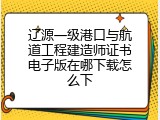 辽源一级港口与航道工程建造师证书电子版在哪下载怎么下