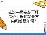 武汉一级安装工程造价工程师就业方向和前景如何？