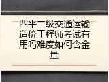 四平二级交通运输造价工程师考试有用吗难度如何含金量