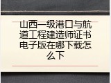 山西一级港口与航道工程建造师证书电子版在哪下载怎么下