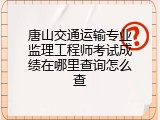 唐山交通运输专业监理工程师考试成绩在哪里查询怎么查