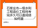 石家庄市一级水利工程造价工程师考完多久可以查成绩如何查