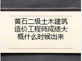 黄石二级土木建筑造价工程师成绩大概什么时候出来