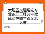 大足区交通运输专业监理工程师考试成绩在哪里查询怎么查