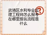 武清区水利专业监理工程师怎么报考在哪里报名流程是什么