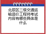 北辰区二级交通运输造价工程师考试内容有哪些具体是什么