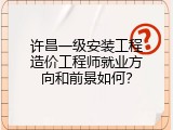 许昌一级安装工程造价工程师就业方向和前景如何？