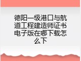 德阳一级港口与航道工程建造师证书电子版在哪下载怎么下