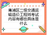 青浦区二级交通运输造价工程师考试内容有哪些具体是什么