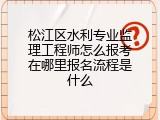 松江区水利专业监理工程师怎么报考在哪里报名流程是什么