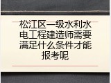 松江区一级水利水电工程建造师需要满足什么条件才能报考呢