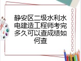 静安区二级水利水电建造工程师考完多久可以查成绩如何查