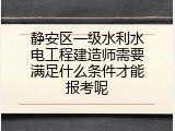 静安区一级水利水电工程建造师需要满足什么条件才能报考呢
