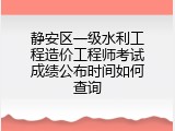 静安区一级水利工程造价工程师考试成绩公布时间如何查询