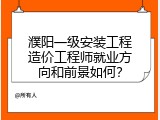 濮阳一级安装工程造价工程师就业方向和前景如何？